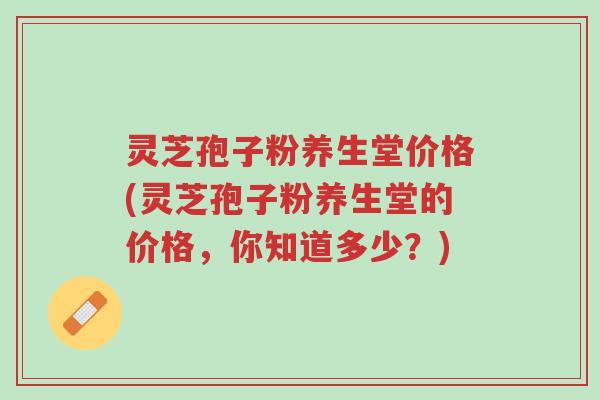 灵芝孢子粉养生堂价格(灵芝孢子粉养生堂的价格,你知道多少?)-第1张图片-超越 灵芝孢子粉养生堂价格(灵芝孢子粉养生堂的价格,你知道多少?)-第1张图片-超越