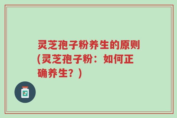 灵芝孢子粉养生的原则(灵芝孢子粉:如何正确养生?)-第1张图片-超越 灵芝孢子粉养生的原则(灵芝孢子粉:如何正确养生?)-第1张图片-超越