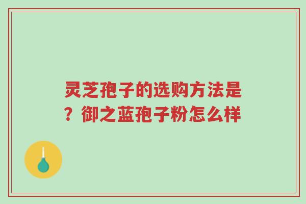 灵芝孢子的选购方法是?御之蓝孢子粉怎么样-第1张图片-超越 灵芝孢子的选购方法是?御之蓝孢子粉怎么样-第1张图片-超越