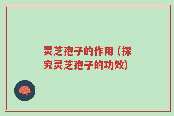 灵芝孢子的作用 (探究灵芝孢子的功效)-第1张图片-超越 灵芝孢子的作用 (探究灵芝孢子的功效)-第1张图片-超越