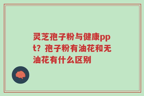 灵芝孢子粉与健康ppt?孢子粉有油花和无油花有什么区别-第1张图片-超越 灵芝孢子粉与健康ppt?孢子粉有油花和无油花有什么区别-第1张图片-超越