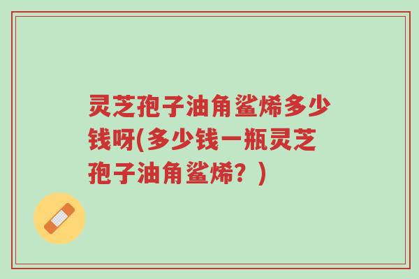 灵芝孢子油角鲨烯多少钱呀(多少钱一瓶灵芝孢子油角鲨烯?)-第1张图片-超越 灵芝孢子油角鲨烯多少钱呀(多少钱一瓶灵芝孢子油角鲨烯?)-第1张图片-超越