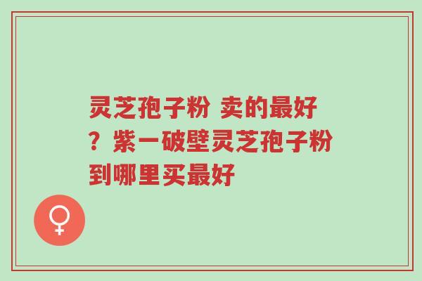 灵芝孢子粉 卖的最好?紫一破壁灵芝孢子粉到哪里买最好-第1张图片-超越 灵芝孢子粉 卖的最好?紫一破壁灵芝孢子粉到哪里买最好-第1张图片-超越