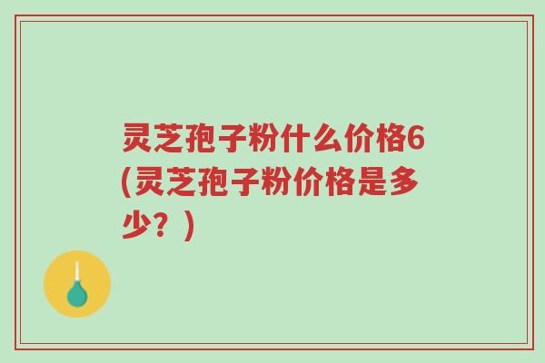 灵芝孢子粉什么价格6(灵芝孢子粉价格是多少？)-第1张图片-超越
