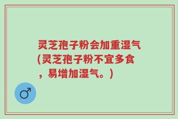灵芝孢子粉会加重湿气(灵芝孢子粉不宜多食,易增加湿气。)-第1张图片-超越 灵芝孢子粉会加重湿气(灵芝孢子粉不宜多食,易增加湿气。)-第1张图片-超越