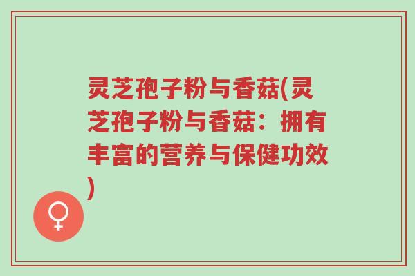 灵芝孢子粉与香菇(灵芝孢子粉与香菇:拥有丰富的营养与保健功效)-第1张图片-超越 灵芝孢子粉与香菇(灵芝孢子粉与香菇:拥有丰富的营养与保健功效)-第1张图片-超越