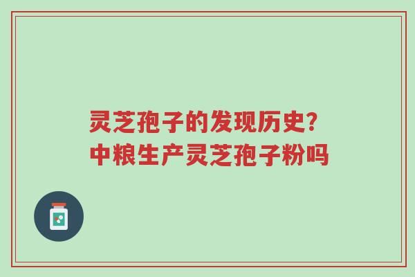 灵芝孢子的发现历史？中粮生产灵芝孢子粉吗-第1张图片-超越