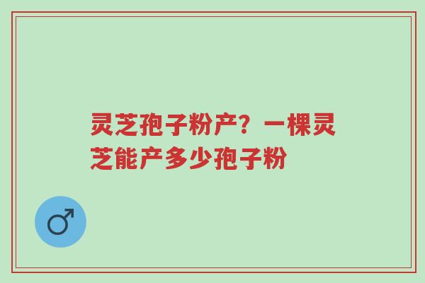 灵芝孢子粉产?一棵灵芝能产多少孢子粉-第1张图片-超越 灵芝孢子粉产?一棵灵芝能产多少孢子粉-第1张图片-超越