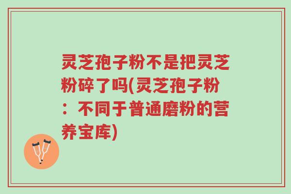 灵芝孢子粉不是把灵芝粉碎了吗(灵芝孢子粉:不同于普通磨粉的营养宝库)-第1张图片-超越 灵芝孢子粉不是把灵芝粉碎了吗(灵芝孢子粉:不同于普通磨粉的营养宝库)-第1张图片-超越