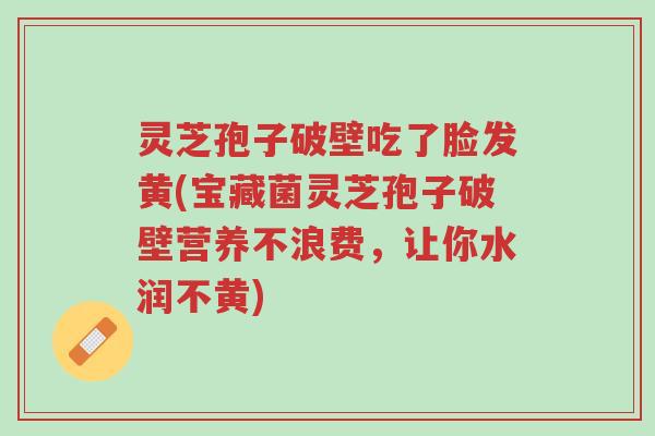 灵芝孢子破壁吃了脸发黄(宝藏菌灵芝孢子破壁营养不浪费,让你水润不黄)-第1张图片-超越 灵芝孢子破壁吃了脸发黄(宝藏菌灵芝孢子破壁营养不浪费,让你水润不黄)-第1张图片-超越