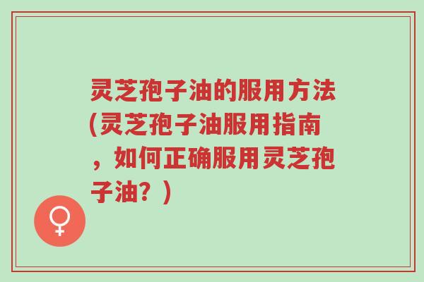 灵芝孢子油的服用方法(灵芝孢子油服用指南,如何正确服用灵芝孢子油?)-第1张图片-超越 灵芝孢子油的服用方法(灵芝孢子油服用指南,如何正确服用灵芝孢子油?)-第1张图片-超越