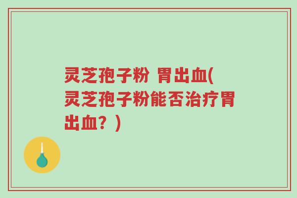 灵芝孢子粉 胃出血(灵芝孢子粉能否治疗胃出血?)-第1张图片-超越 灵芝孢子粉 胃出血(灵芝孢子粉能否治疗胃出血?)-第1张图片-超越
