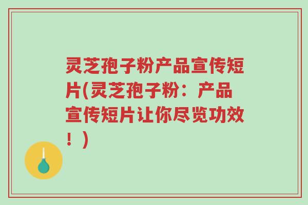 灵芝孢子粉产品宣传短片(灵芝孢子粉:产品宣传短片让你尽览功效!)-第1张图片-超越 灵芝孢子粉产品宣传短片(灵芝孢子粉:产品宣传短片让你尽览功效!)-第1张图片-超越