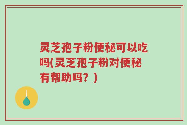 灵芝孢子粉便秘可以吃吗(灵芝孢子粉对便秘有帮助吗?)-第1张图片-超越 灵芝孢子粉便秘可以吃吗(灵芝孢子粉对便秘有帮助吗?)-第1张图片-超越