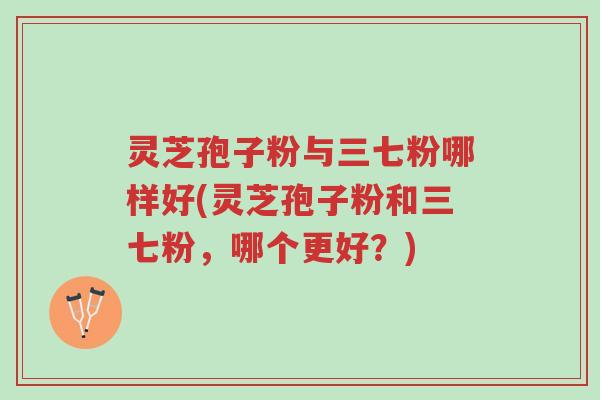 灵芝孢子粉与三七粉哪样好(灵芝孢子粉和三七粉,哪个更好?)-第1张图片-超越 灵芝孢子粉与三七粉哪样好(灵芝孢子粉和三七粉,哪个更好?)-第1张图片-超越