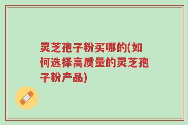 灵芝孢子粉买哪的(如何选择高质量的灵芝孢子粉产品)-第1张图片-超越 灵芝孢子粉买哪的(如何选择高质量的灵芝孢子粉产品)-第1张图片-超越