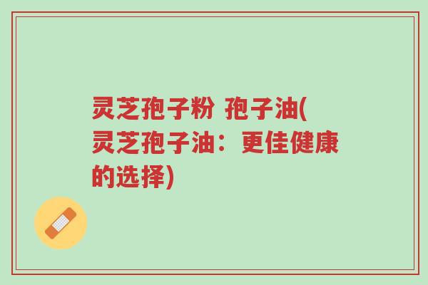 灵芝孢子粉 孢子油(灵芝孢子油:更佳健康的选择)-第1张图片-超越 灵芝孢子粉 孢子油(灵芝孢子油:更佳健康的选择)-第1张图片-超越