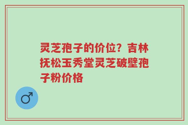 灵芝孢子的价位?吉林抚松玉秀堂灵芝破壁孢子粉价格-第1张图片-超越 灵芝孢子的价位?吉林抚松玉秀堂灵芝破壁孢子粉价格-第1张图片-超越