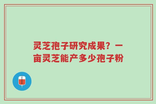 灵芝孢子研究成果？一亩灵芝能产多少孢子粉-第1张图片-超越