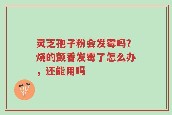 灵芝孢子粉会发霉吗?烧的颤香发霉了怎么办,还能用吗-第1张图片-超越 灵芝孢子粉会发霉吗?烧的颤香发霉了怎么办,还能用吗-第1张图片-超越