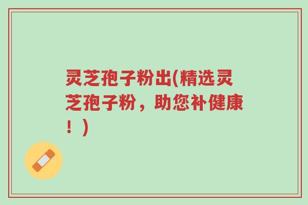 灵芝孢子粉出(精选灵芝孢子粉,助您补健康!)-第1张图片-超越 灵芝孢子粉出(精选灵芝孢子粉,助您补健康!)-第1张图片-超越