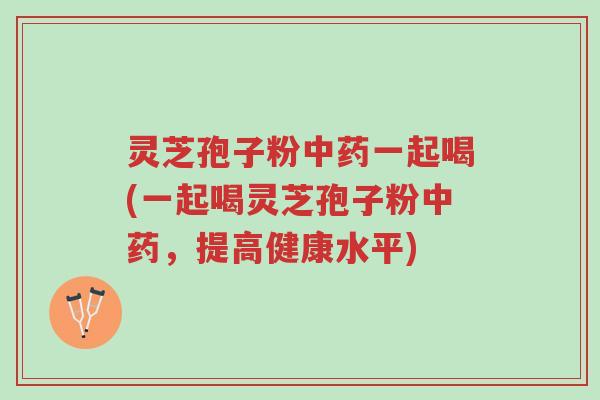 灵芝孢子粉中药一起喝(一起喝灵芝孢子粉中药,提高健康水平)-第1张图片-超越 灵芝孢子粉中药一起喝(一起喝灵芝孢子粉中药,提高健康水平)-第1张图片-超越