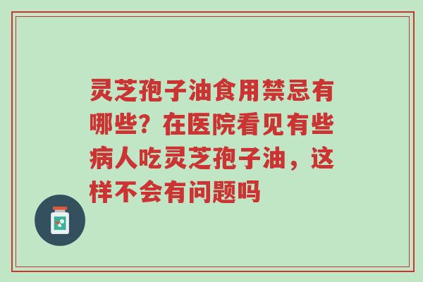 灵芝孢子油食用禁忌有哪些?在医院看见有些病人吃灵芝孢子油,这样不会有问题吗-第1张图片-超越 灵芝孢子油食用禁忌有哪些?在医院看见有些病人吃灵芝孢子油,这样不会有问题吗-第1张图片-超越