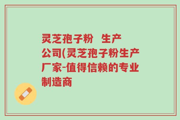 灵芝孢子粉 生产 公司(灵芝孢子粉生产厂家-值得信赖的专业制造商-第1张图片-超越 灵芝孢子粉 生产 公司(灵芝孢子粉生产厂家-值得信赖的专业制造商-第1张图片-超越