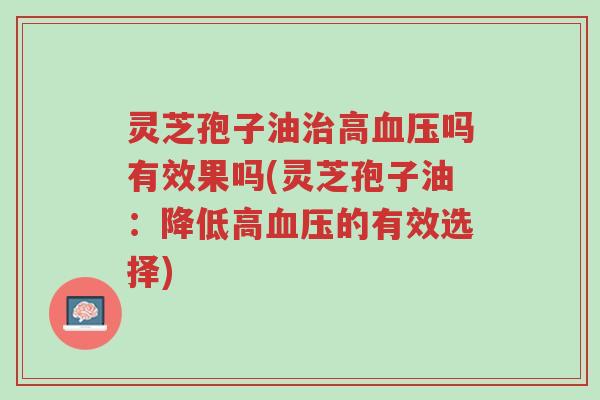 灵芝孢子油治高血压吗有效果吗(灵芝孢子油:降低高血压的有效选择)-第1张图片-超越 灵芝孢子油治高血压吗有效果吗(灵芝孢子油:降低高血压的有效选择)-第1张图片-超越