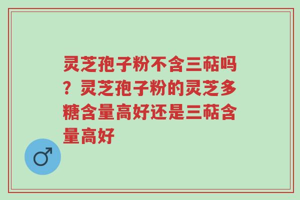 灵芝孢子粉不含三萜吗?灵芝孢子粉的灵芝多糖含量高好还是三萜含量高好-第1张图片-超越 灵芝孢子粉不含三萜吗?灵芝孢子粉的灵芝多糖含量高好还是三萜含量高好-第1张图片-超越