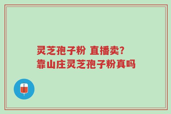 灵芝孢子粉 直播卖?靠山庄灵芝孢子粉真吗-第1张图片-超越 灵芝孢子粉 直播卖?靠山庄灵芝孢子粉真吗-第1张图片-超越
