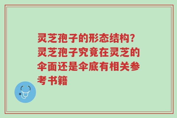 灵芝孢子的形态结构?灵芝孢子究竟在灵芝的伞面还是伞底有相关参考书籍-第1张图片-超越 灵芝孢子的形态结构?灵芝孢子究竟在灵芝的伞面还是伞底有相关参考书籍-第1张图片-超越