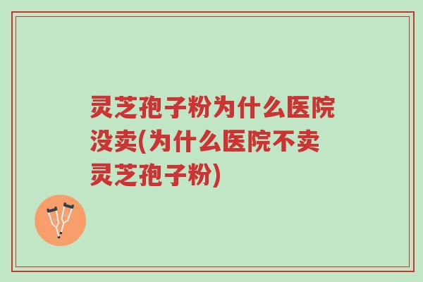 灵芝孢子粉为什么医院没卖(为什么医院不卖灵芝孢子粉)-第1张图片-超越 灵芝孢子粉为什么医院没卖(为什么医院不卖灵芝孢子粉)-第1张图片-超越