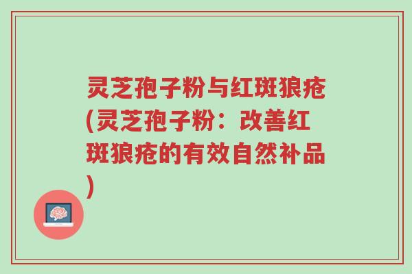 灵芝孢子粉与红斑狼疮(灵芝孢子粉:改善红斑狼疮的有效自然补品)-第1张图片-超越 灵芝孢子粉与红斑狼疮(灵芝孢子粉:改善红斑狼疮的有效自然补品)-第1张图片-超越