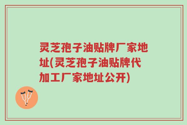 灵芝孢子油贴牌厂家地址(灵芝孢子油贴牌代加工厂家地址公开)-第1张图片-超越
