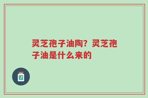 灵芝孢子油陶?灵芝孢子油是什么来的-第1张图片-超越 灵芝孢子油陶?灵芝孢子油是什么来的-第1张图片-超越