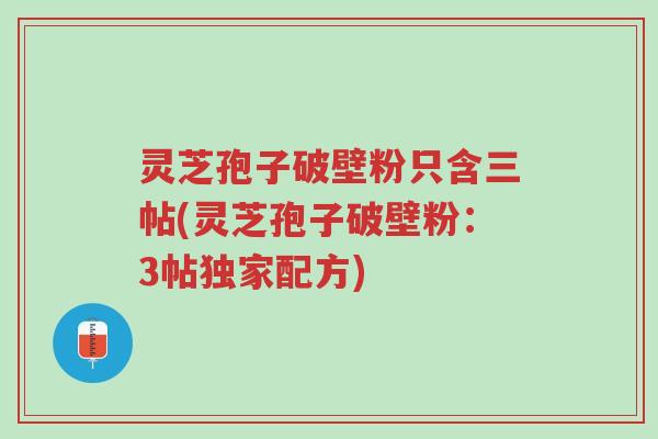 灵芝孢子破壁粉只含三帖(灵芝孢子破壁粉：3帖独家配方)-第1张图片-超越