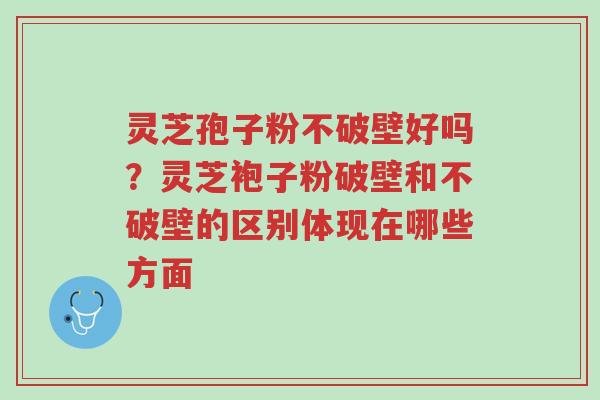 灵芝孢子粉不破壁好吗?灵芝袍子粉破壁和不破壁的区别体现在哪些方面-第1张图片-超越 灵芝孢子粉不破壁好吗?灵芝袍子粉破壁和不破壁的区别体现在哪些方面-第1张图片-超越