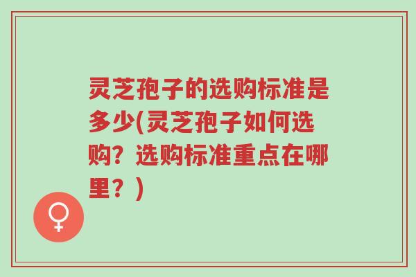 灵芝孢子的选购标准是多少(灵芝孢子如何选购?选购标准重点在哪里?)-第1张图片-超越 灵芝孢子的选购标准是多少(灵芝孢子如何选购?选购标准重点在哪里?)-第1张图片-超越