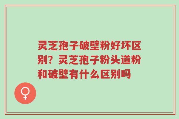 灵芝孢子破壁粉好坏区别?灵芝孢子粉头道粉和破壁有什么区别吗-第1张图片-超越 灵芝孢子破壁粉好坏区别?灵芝孢子粉头道粉和破壁有什么区别吗-第1张图片-超越