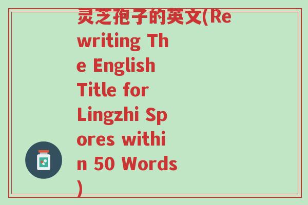 灵芝孢子的英文(Rewriting The English Title for Lingzhi Spores within 50 Words)-第1张图片-超越 灵芝孢子的英文(Rewriting The English Title for Lingzhi Spores within 50 Words)-第1张图片-超越
