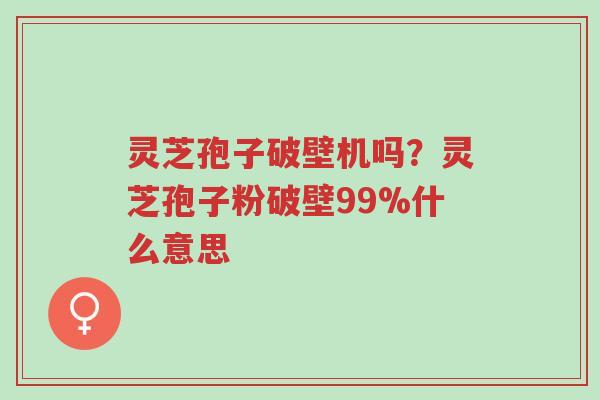 灵芝孢子破壁机吗?灵芝孢子粉破壁99%什么意思-第1张图片-超越 灵芝孢子破壁机吗?灵芝孢子粉破壁99%什么意思-第1张图片-超越