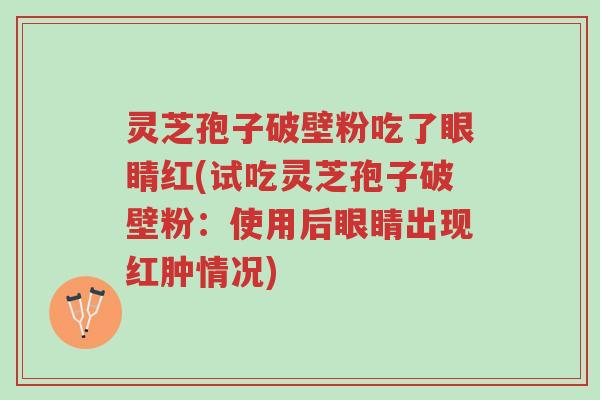 灵芝孢子破壁粉吃了眼睛红(试吃灵芝孢子破壁粉:使用后眼睛出现红肿情况)-第1张图片-超越 灵芝孢子破壁粉吃了眼睛红(试吃灵芝孢子破壁粉:使用后眼睛出现红肿情况)-第1张图片-超越