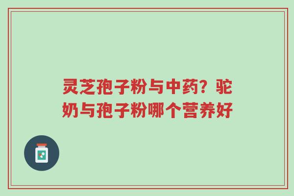 灵芝孢子粉与中药?驼奶与孢子粉哪个营养好-第1张图片-超越 灵芝孢子粉与中药?驼奶与孢子粉哪个营养好-第1张图片-超越