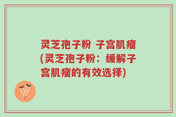 灵芝孢子粉 子宫肌瘤(灵芝孢子粉:缓解子宫肌瘤的有效选择)-第1张图片-超越 灵芝孢子粉 子宫肌瘤(灵芝孢子粉:缓解子宫肌瘤的有效选择)-第1张图片-超越