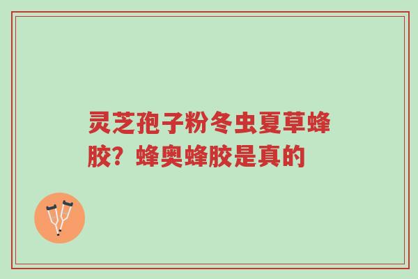 灵芝孢子粉冬虫夏草蜂胶?蜂奥蜂胶是真的-第1张图片-超越 灵芝孢子粉冬虫夏草蜂胶?蜂奥蜂胶是真的-第1张图片-超越