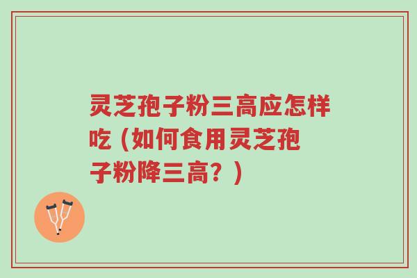 灵芝孢子粉三高应怎样吃 (如何食用灵芝孢子粉降三高？)-第1张图片-超越