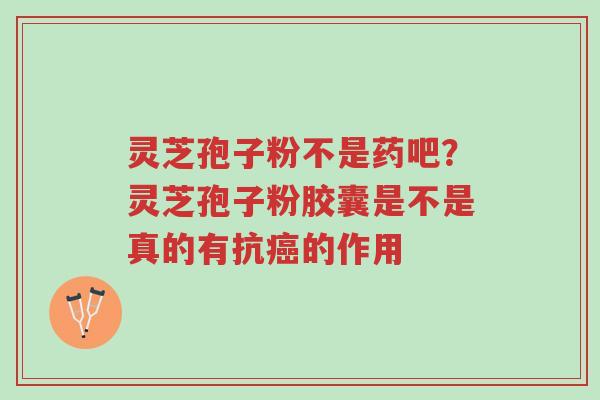 灵芝孢子粉不是药吧?灵芝孢子粉胶囊是不是真的有抗癌的作用-第1张图片-超越 灵芝孢子粉不是药吧?灵芝孢子粉胶囊是不是真的有抗癌的作用-第1张图片-超越