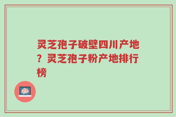 灵芝孢子破壁四川产地?灵芝孢子粉产地排行榜-第1张图片-超越 灵芝孢子破壁四川产地?灵芝孢子粉产地排行榜-第1张图片-超越