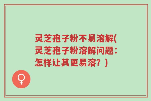 灵芝孢子粉不易溶解(灵芝孢子粉溶解问题:怎样让其更易溶?)-第1张图片-超越 灵芝孢子粉不易溶解(灵芝孢子粉溶解问题:怎样让其更易溶?)-第1张图片-超越